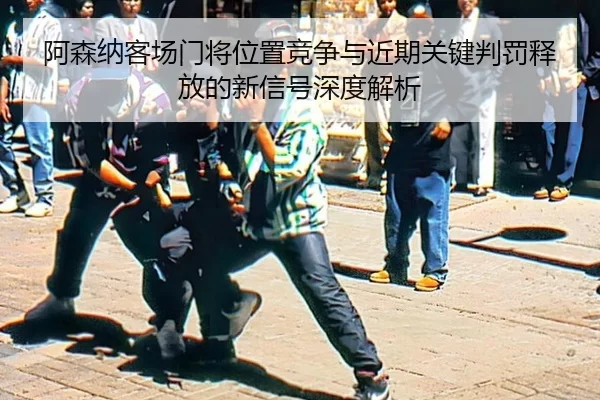 阿森纳客场门将位置竞争与近期关键判罚释放的新信号深度解析