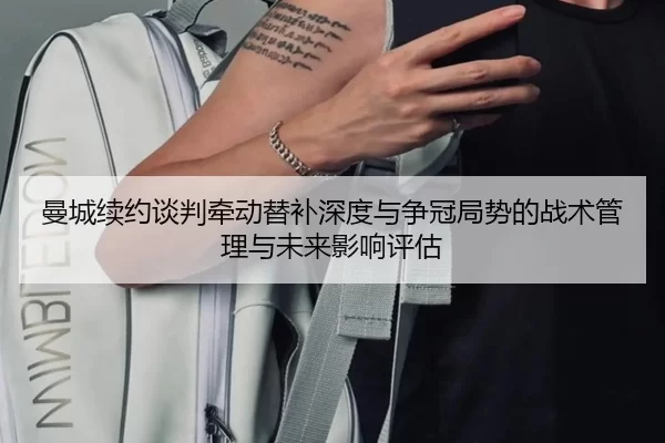 曼城续约谈判牵动替补深度与争冠局势的战术管理与未来影响评估