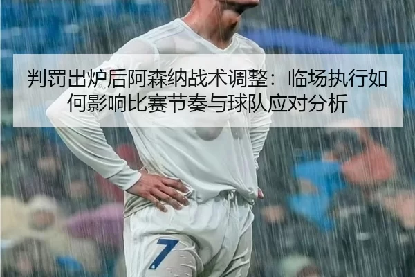 判罚出炉后阿森纳战术调整：临场执行如何影响比赛节奏与球队应对分析